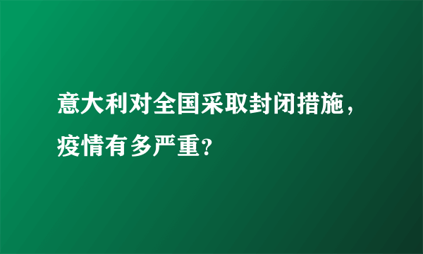 意大利对全国采取封闭措施，疫情有多严重？