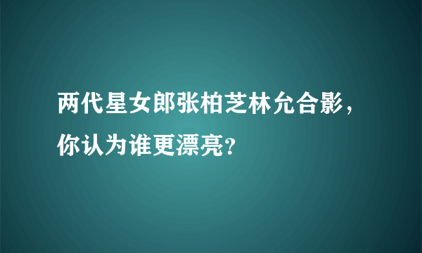 两代星女郎张柏芝林允合影，你认为谁更漂亮？