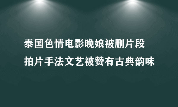 泰国色情电影晚娘被删片段 拍片手法文艺被赞有古典韵味