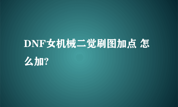 DNF女机械二觉刷图加点 怎么加?