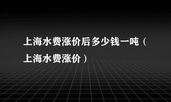 上海水费涨价后多少钱一吨（上海水费涨价）