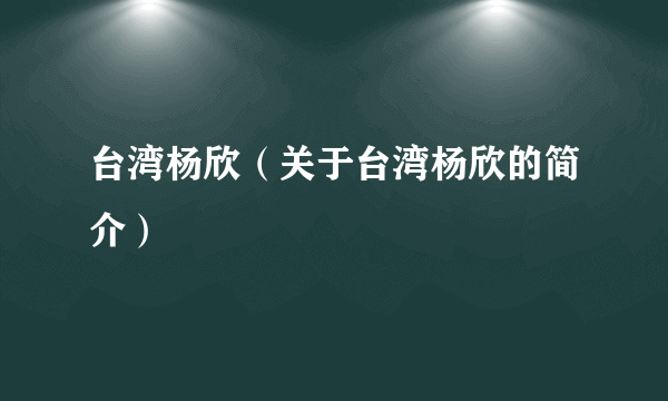 台湾杨欣（关于台湾杨欣的简介）