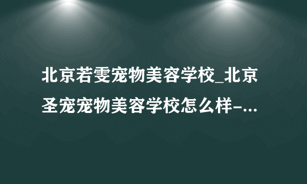 北京若雯宠物美容学校_北京圣宠宠物美容学校怎么样-猫猫狗狗-飞外网