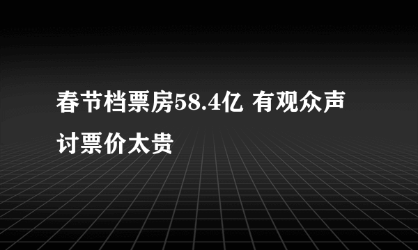 春节档票房58.4亿 有观众声讨票价太贵