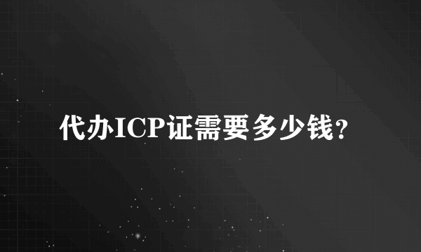 代办ICP证需要多少钱？