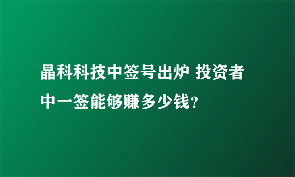 晶科科技中签号出炉 投资者中一签能够赚多少钱？