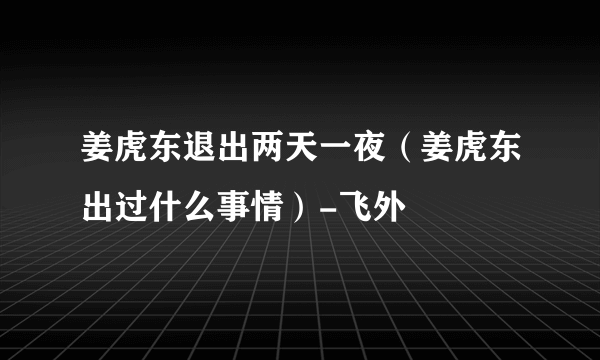 姜虎东退出两天一夜（姜虎东出过什么事情）-飞外