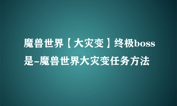 魔兽世界【大灾变】终极boss是-魔兽世界大灾变任务方法