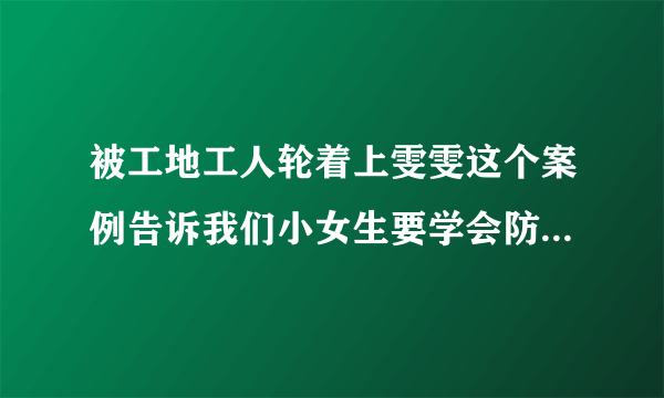 被工地工人轮着上雯雯这个案例告诉我们小女生要学会防备色狼-飞外网