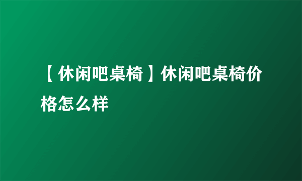 【休闲吧桌椅】休闲吧桌椅价格怎么样