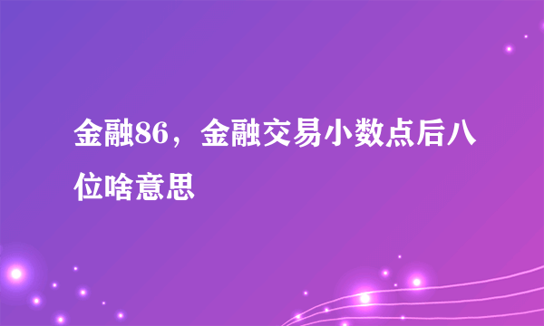 金融86，金融交易小数点后八位啥意思