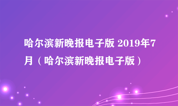 哈尔滨新晚报电子版 2019年7月（哈尔滨新晚报电子版）