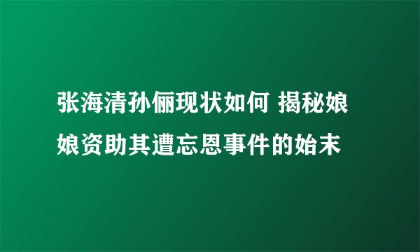 张海清孙俪现状如何 揭秘娘娘资助其遭忘恩事件的始末