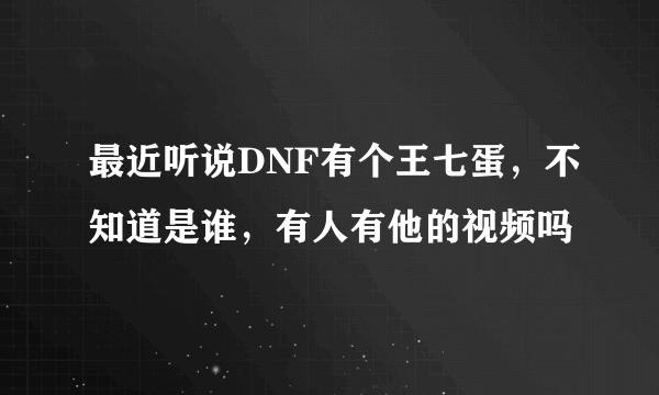 最近听说DNF有个王七蛋，不知道是谁，有人有他的视频吗