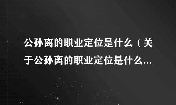 公孙离的职业定位是什么（关于公孙离的职业定位是什么的简介）