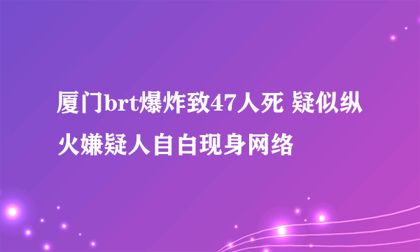 厦门brt爆炸致47人死 疑似纵火嫌疑人自白现身网络