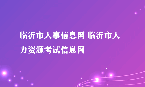 临沂市人事信息网 临沂市人力资源考试信息网