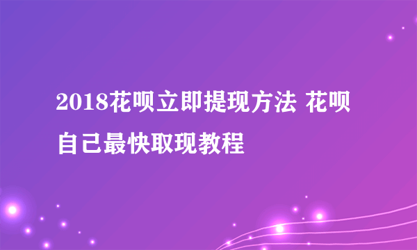 2018花呗立即提现方法 花呗自己最快取现教程