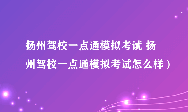 扬州驾校一点通模拟考试 扬州驾校一点通模拟考试怎么样）