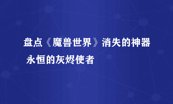 盘点《魔兽世界》消失的神器 永恒的灰烬使者