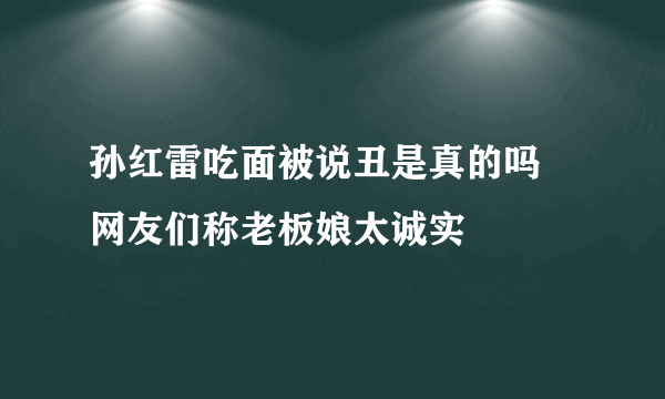 孙红雷吃面被说丑是真的吗 网友们称老板娘太诚实