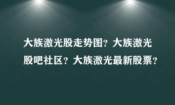 大族激光股走势图？大族激光股吧社区？大族激光最新股票？