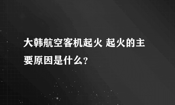 大韩航空客机起火 起火的主要原因是什么？