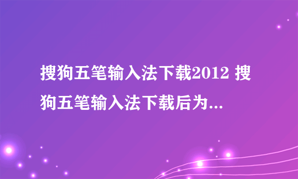 搜狗五笔输入法下载2012 搜狗五笔输入法下载后为什么无法使用）