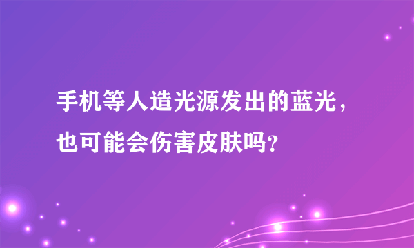 手机等人造光源发出的蓝光，也可能会伤害皮肤吗？