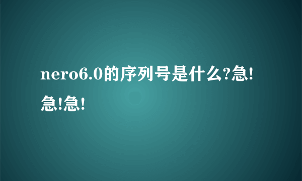 nero6.0的序列号是什么?急!急!急!