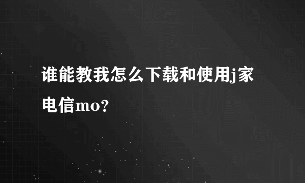 谁能教我怎么下载和使用j家电信mo？