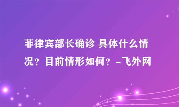 菲律宾部长确诊 具体什么情况？目前情形如何？-飞外网