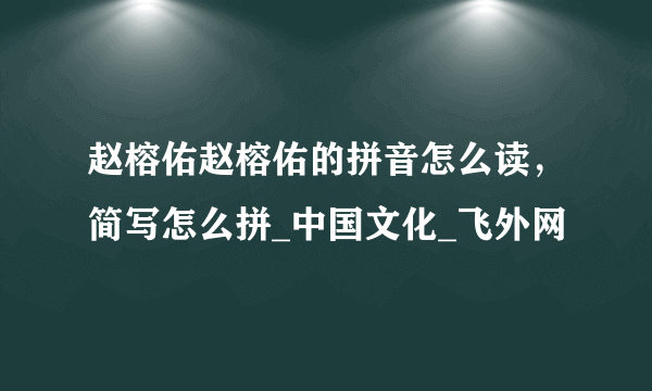 赵榕佑赵榕佑的拼音怎么读，简写怎么拼_中国文化_飞外网