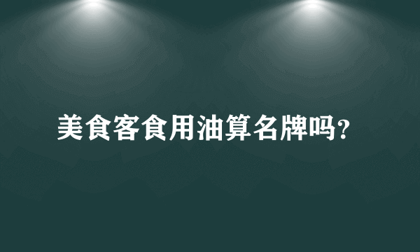 美食客食用油算名牌吗？