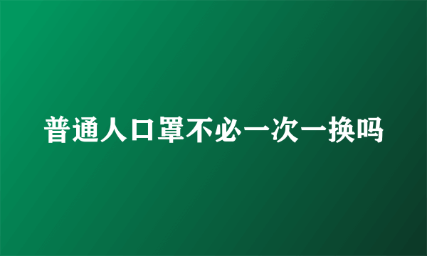 普通人口罩不必一次一换吗