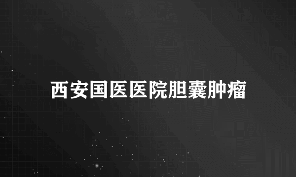 西安国医医院胆囊肿瘤