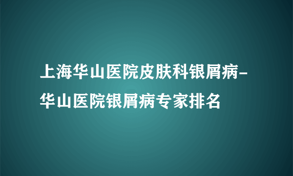 上海华山医院皮肤科银屑病-华山医院银屑病专家排名