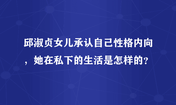 邱淑贞女儿承认自己性格内向，她在私下的生活是怎样的？