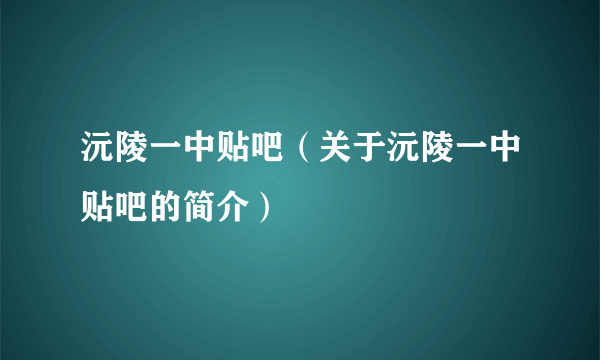 沅陵一中贴吧（关于沅陵一中贴吧的简介）