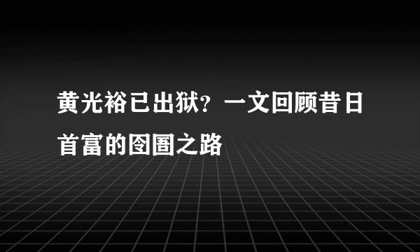 黄光裕已出狱？一文回顾昔日首富的囹圄之路