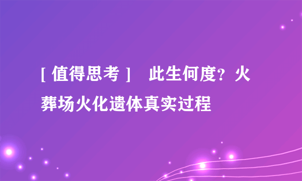 [ 值得思考 ]　此生何度？火葬场火化遗体真实过程