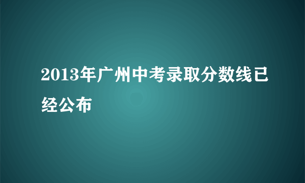 2013年广州中考录取分数线已经公布