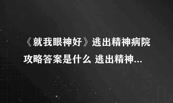 《就我眼神好》逃出精神病院攻略答案是什么 逃出精神病院通关攻略