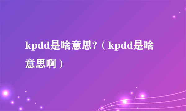 kpdd是啥意思?（kpdd是啥意思啊）