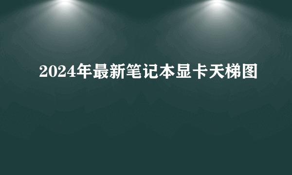 2024年最新笔记本显卡天梯图