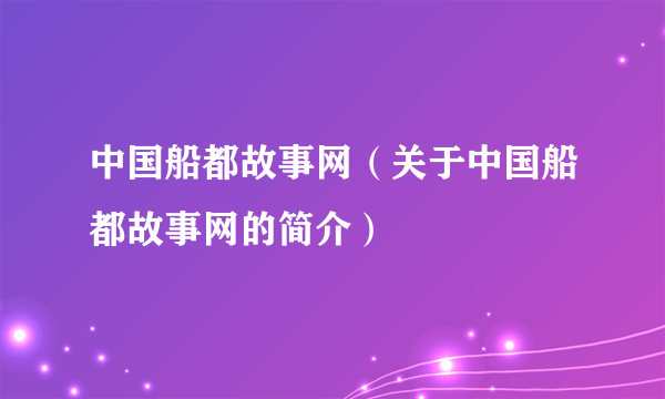 中国船都故事网（关于中国船都故事网的简介）