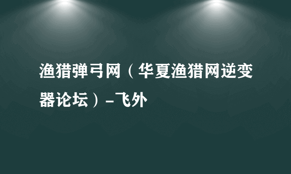 渔猎弹弓网（华夏渔猎网逆变器论坛）-飞外