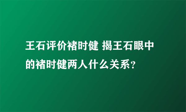 王石评价褚时健 揭王石眼中的褚时健两人什么关系？