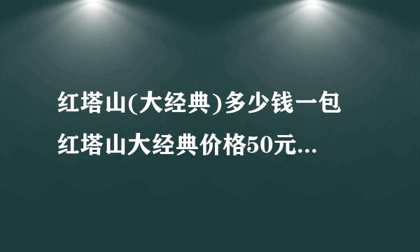 红塔山(大经典)多少钱一包 红塔山大经典价格50元(余味悠扬超值)