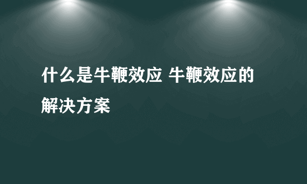 什么是牛鞭效应 牛鞭效应的解决方案